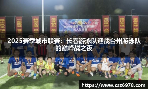 2025赛季城市联赛：长春游泳队迎战台州游泳队的巅峰战之夜