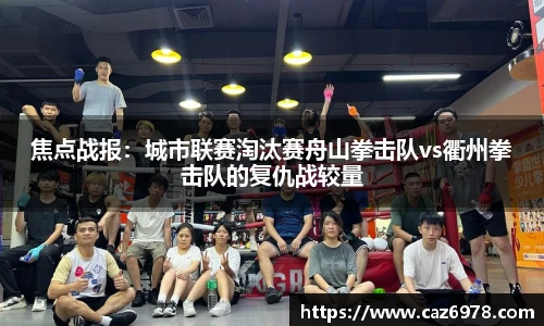 焦点战报：城市联赛淘汰赛舟山拳击队vs衢州拳击队的复仇战较量