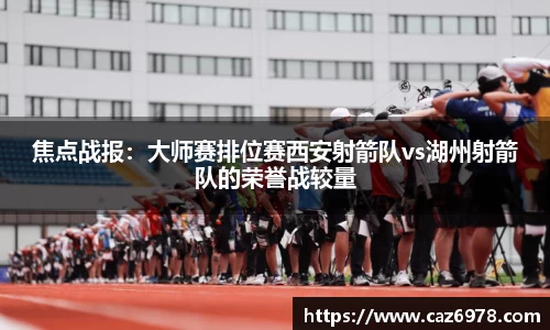 焦点战报：大师赛排位赛西安射箭队vs湖州射箭队的荣誉战较量