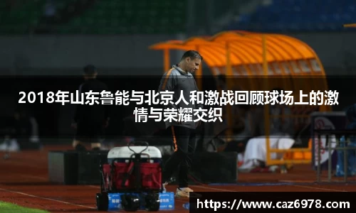 2018年山东鲁能与北京人和激战回顾球场上的激情与荣耀交织